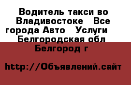 Водитель такси во Владивостоке - Все города Авто » Услуги   . Белгородская обл.,Белгород г.